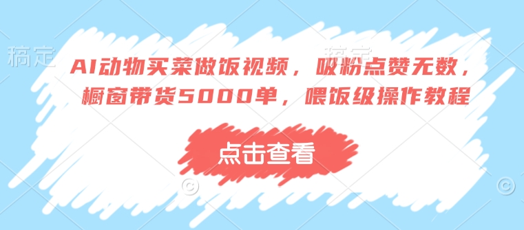 AI动物买菜做饭视频，吸粉点赞无数，橱窗带货5000单，喂饭级操作教程-情久项目网