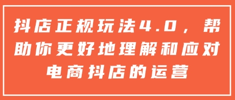 抖店正规玩法4.0，帮助你更好地理解和应对电商抖店的运营-情久项目网
