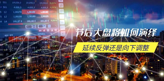 节后大盘将如何演绎，延续反弹还是向下调整，关键时间点和空间位待解-情久项目网