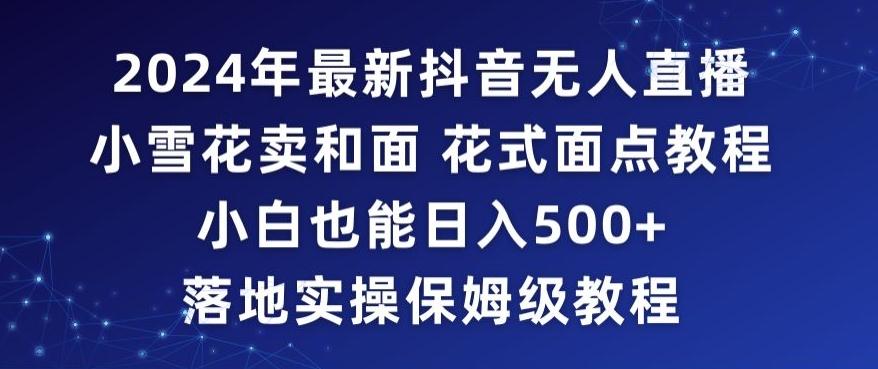 2024年抖音最新无人直播小雪花卖和面、花式面点教程小白也能日入500+落地实操保姆级教程【揭秘】-情久项目网
