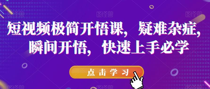短视频极简开悟课，​疑难杂症，瞬间开悟，快速上手必学-情久项目网
