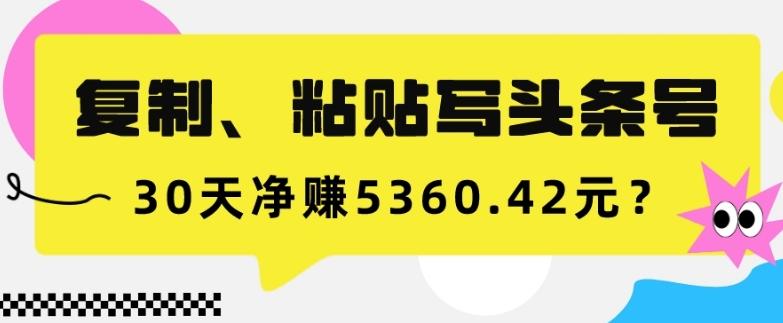 复制、粘贴写头条号，10分钟1篇，30天净赚5360.42元？-情久项目网