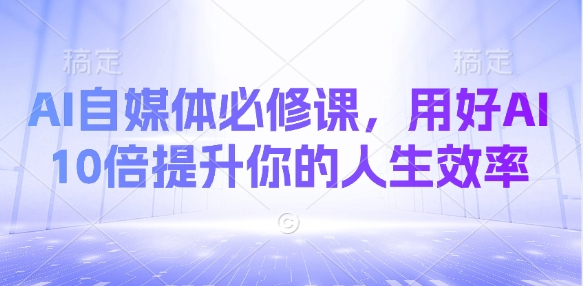 AI自媒体必修课，用好AI 10倍提升你的人生效率-情久项目网