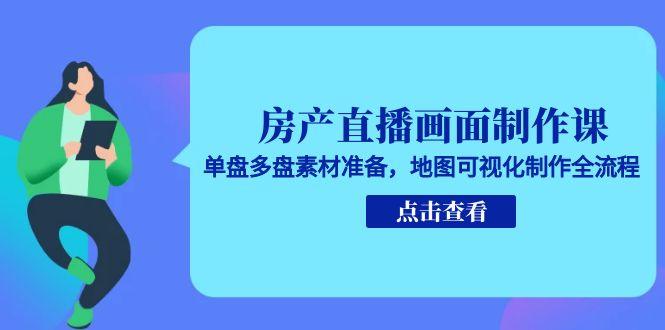房产直播画面制作课，单盘多盘素材准备，地图可视化制作全流程-情久项目网