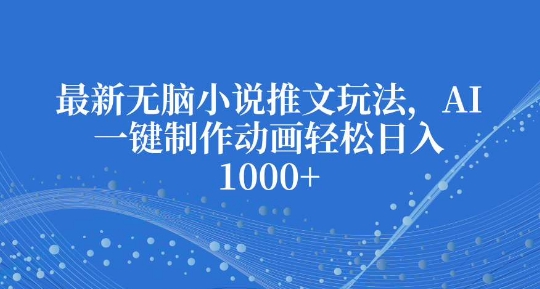 最新无脑小说推文玩法，AI一键制作动画轻松日入多张【揭秘】-情久项目网