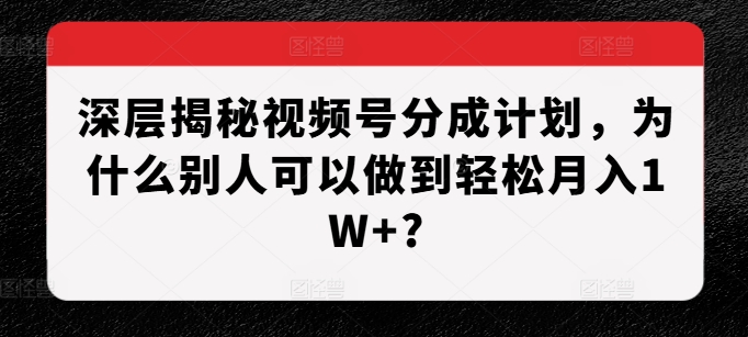 深层揭秘视频号分成计划，为什么别人可以做到轻松月入1W+?-情久项目网