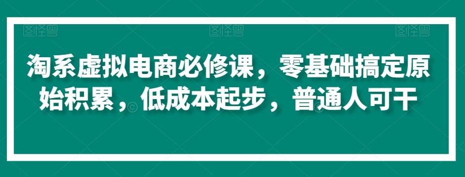 淘系虚拟电商必修课，零基础搞定原始积累，低成本起步，普通人可干-情久项目网