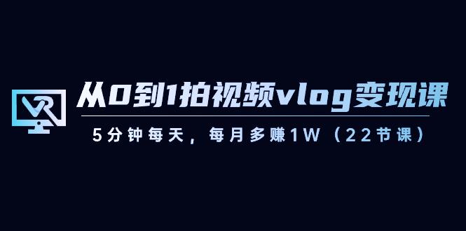 从0到1拍视频vlog变现课，5分钟每天，每月多赚1W（22节课）-情久项目网