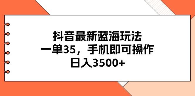 抖音最新蓝海玩法，一单35，手机即可操作，日入3500+，不了解一下真是…-情久项目网