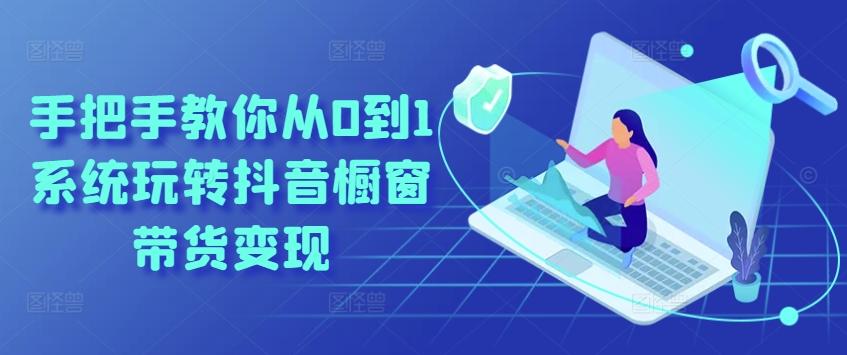 手把手教你从0到1系统玩转抖音橱窗带货变现-情久项目网