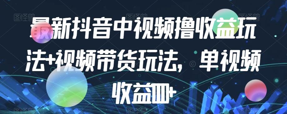 最新抖音中视频撸收益玩法+视频带货，单视频收益1000+-情久项目网