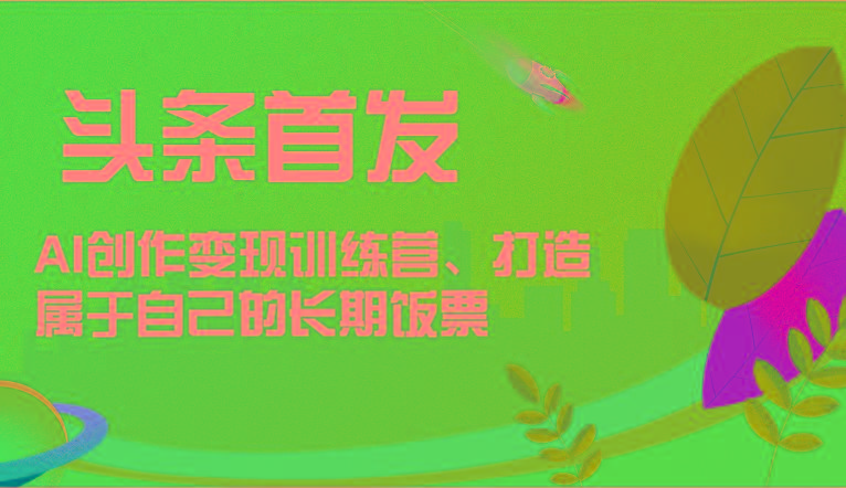 头条首发 AI创作变现训练营，打造属于自己的长期饭票-情久项目网