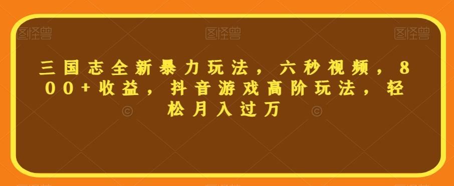 三国志全新暴力玩法，六秒视频，800+收益，抖音游戏高阶玩法，轻松月入过万【揭秘】-情久项目网