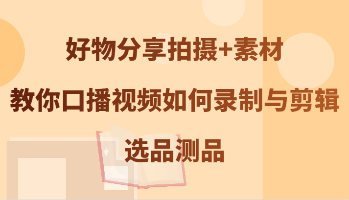 好物分享拍摄+素材，教你口播视频如何录制与剪辑，选品测品-情久项目网
