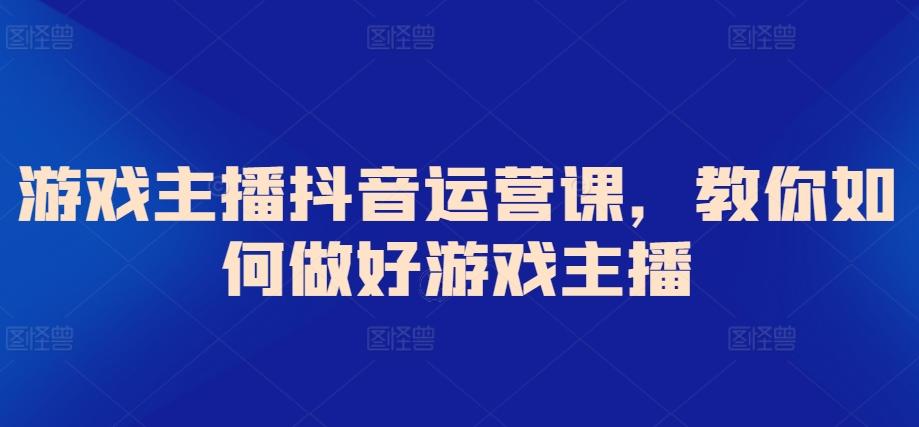 游戏主播抖音运营课，教你如何做好游戏主播-情久项目网