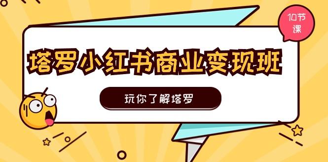 塔罗小红书商业变现实操班，玩你了解塔罗，玩转小红书塔罗变现(10节课-情久项目网