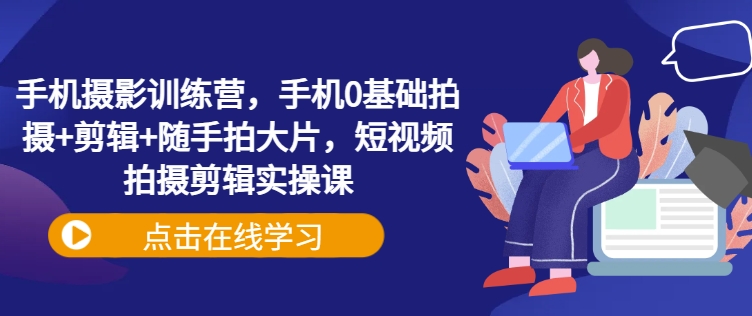 手机摄影训练营，手机0基础拍摄+剪辑+随手拍大片，短视频拍摄剪辑实操课-情久项目网