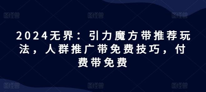 2024无界：引力魔方带推荐玩法，人群推广带免费技巧，付费带免费-情久项目网