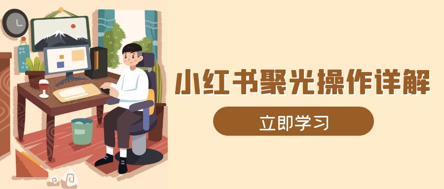 小红书聚光操作详解，涵盖素材、开户、定位、计划搭建等全流程实操-情久项目网