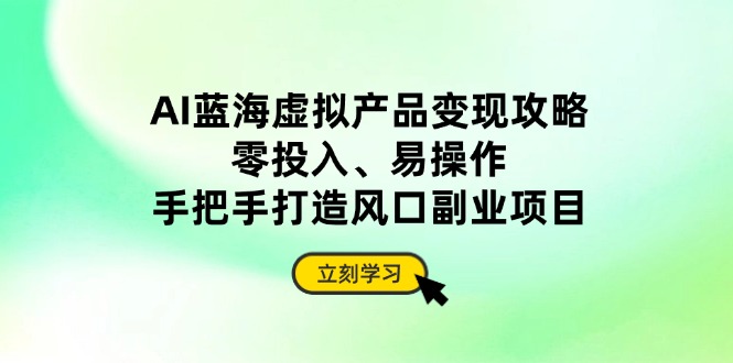 AI蓝海虚拟产品变现攻略，零投入、易操作，手把手打造风口副业项目-情久项目网