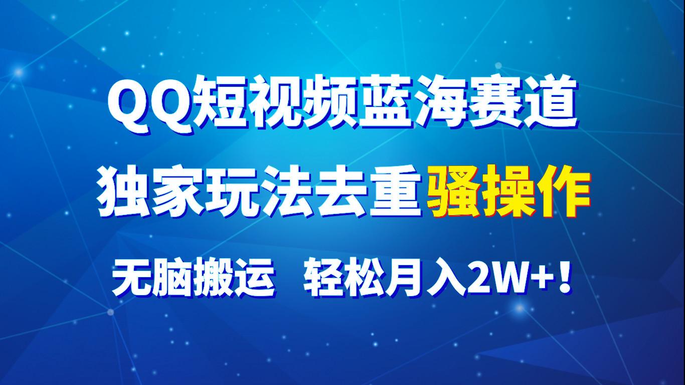 QQ短视频蓝海赛道，独家玩法去重骚操作，无脑搬运，轻松月入2W+！-情久项目网