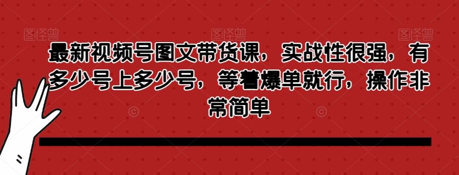 最新视频号图文带货课，实战性很强，有多少号上多少号，等着爆单就行，操作非常简单-情久项目网