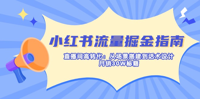 小红书流量掘金指南：直播间高转化：从场景搭建到话术设计，月销30W秘籍-情久项目网
