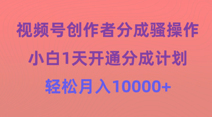 (9656期)视频号创作者分成骚操作，小白1天开通分成计划，轻松月入10000+-情久项目网