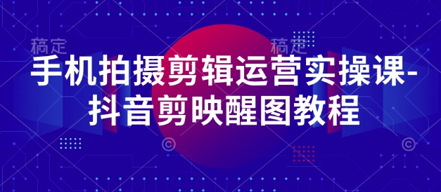 手机拍摄剪辑运营实操课-抖音剪映醒图教程-情久项目网