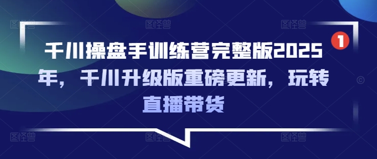 千川操盘手训练营完整版2025年，千川升级版重磅更新，玩转直播带货-情久项目网