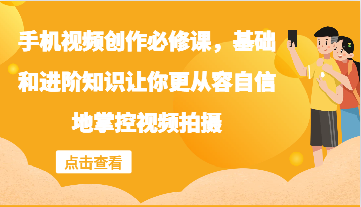 手机视频创作必修课，基础和进阶知识让你更从容自信地掌控视频拍摄-情久项目网
