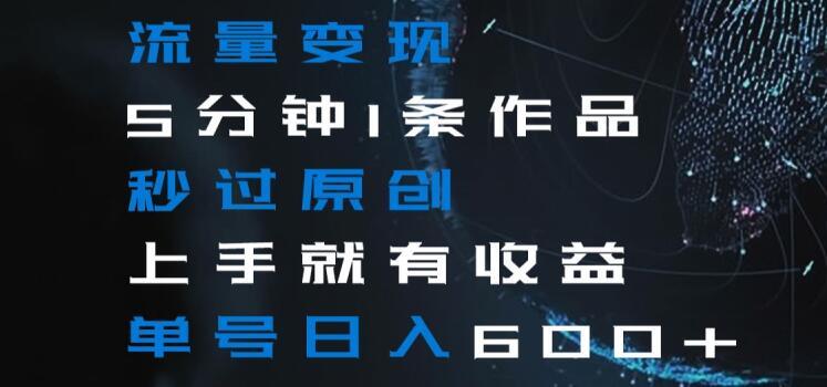 流量变现5分钟1条作品秒过原创上手就有收益单号日入600+【揭秘】-情久项目网