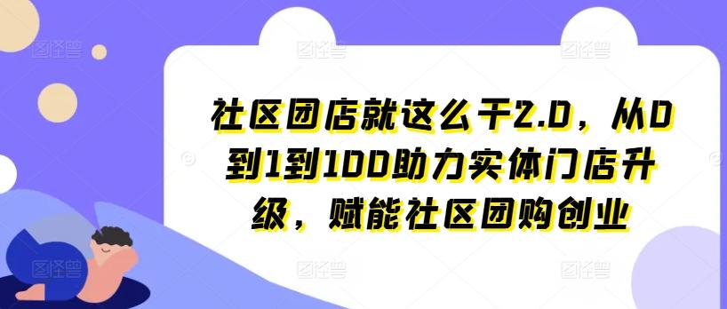 社区团店就这么干2.0，从0到1到100助力实体门店升级，赋能社区团购创业-情久项目网