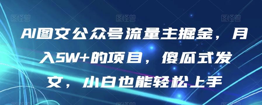 AI图文公众号流量主掘金，月入5W+的项目，傻瓜式发文，小白也能轻松上手【揭秘】-情久项目网