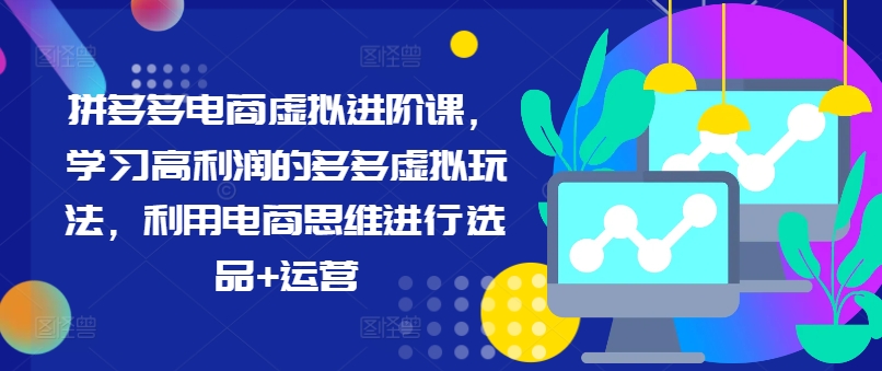 拼多多电商虚拟进阶课，学习高利润的多多虚拟玩法，利用电商思维进行选品+运营-情久项目网