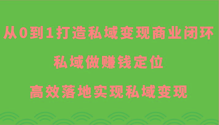 从0到1打造私域变现商业闭环-私域做赚钱定位，高效落地实现私域变现-情久项目网