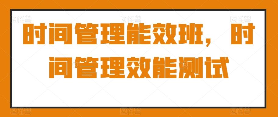 时间管理能效班，时间管理效能测试-情久项目网