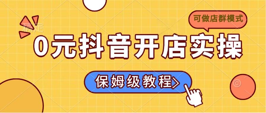 0元抖音开店实操，保姆级教程适合小白(可做店群模式-情久项目网