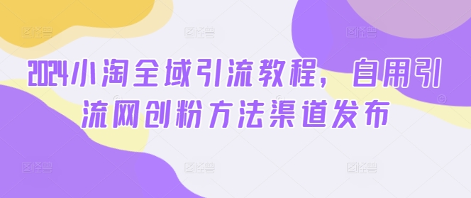 2024小淘全域引流教程，自用引流网创粉方法渠道发布-情久项目网