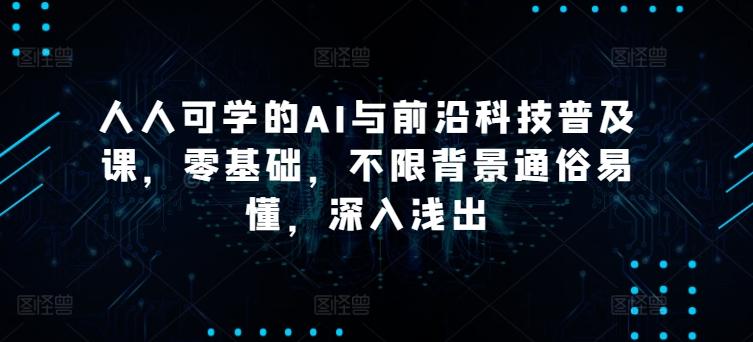 人人可学的AI与前沿科技普及课，零基础，不限背景通俗易懂，深入浅出-情久项目网