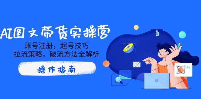 AI图文带货实操营，账号注册，起号技巧，拉流策略，破流方法全解析-情久项目网