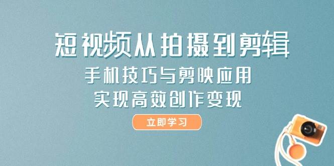 短视频从拍摄到剪辑，手机技巧与剪映应用，实现高效创作变现-情久项目网