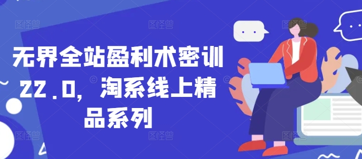 无界全站盈利术密训22.0，淘系线上精品系列-情久项目网