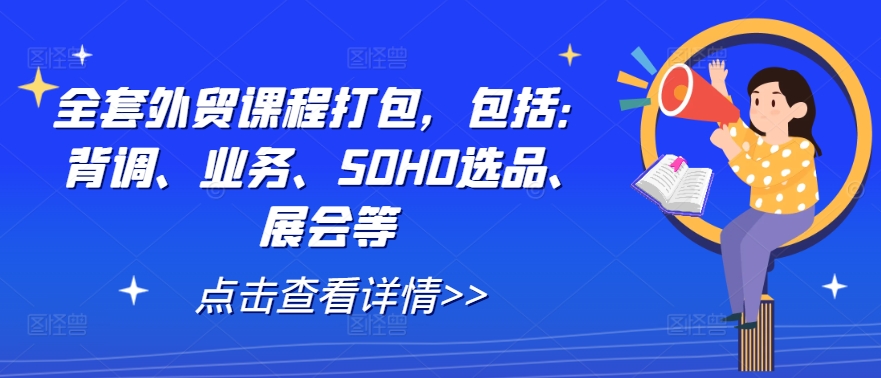 全套外贸课程打包，包括：背调、业务、SOHO选品、展会等-情久项目网