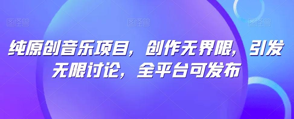 纯原创音乐项目，创作无界限，引发无限讨论，全平台可发布【揭秘】-情久项目网