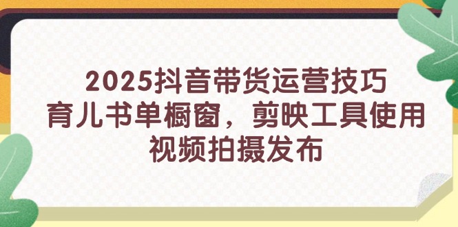 2025抖音带货运营技巧，育儿书单橱窗，剪映工具使用，视频拍摄发布-情久项目网