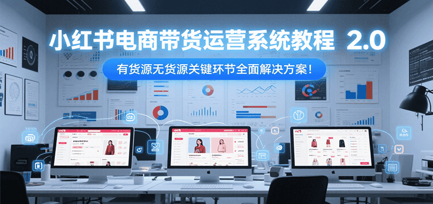 小红书电商带货运营系统教程2.0，有货源无货源关键环节全面解决方案！-情久项目网