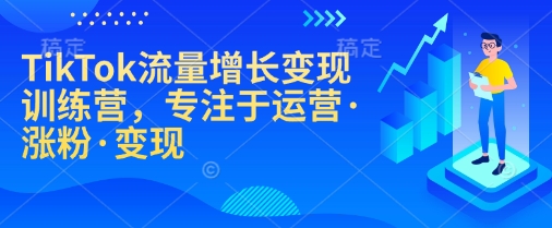 TikTok流量增长变现训练营，专注于运营·涨粉·变现-情久项目网