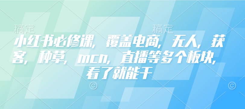 小红书必修课，覆盖电商，无人，获客，种草，mcn，直播等多个板块，看了就能干-情久项目网