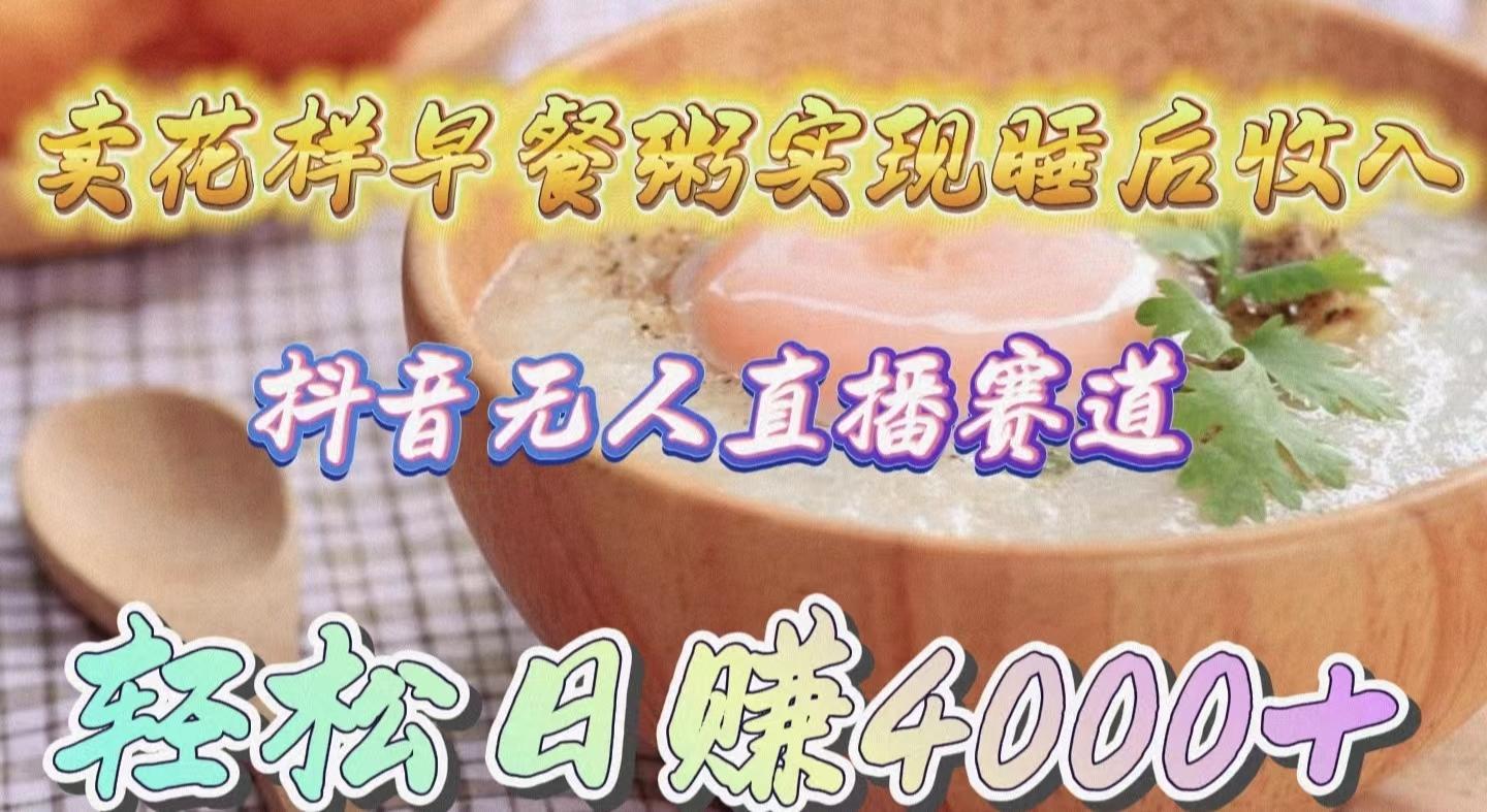 (9822期)卖花样早餐粥实现睡后收入！抖音无人直播新赛道，轻松日赚4000+-情久项目网